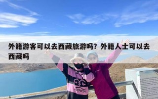 外籍游客可以去西藏旅游吗？外籍人士可以去西藏吗