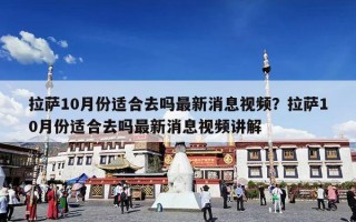 拉萨10月份适合去吗最新消息视频？拉萨10月份适合去吗最新消息视频讲解
