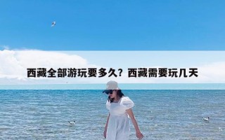 西藏全部游玩要多久？西藏需要玩几天