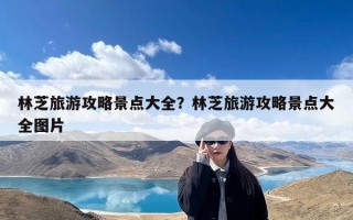 林芝旅游攻略景点大全？林芝旅游攻略景点大全图片