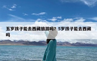 五岁孩子能去西藏旅游吗？5岁孩子能去西藏吗