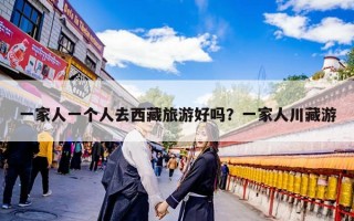 一家人一个人去西藏旅游好吗？一家人川藏游