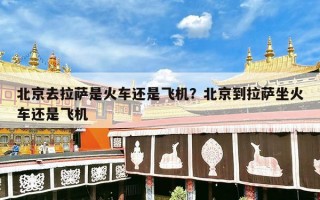 北京去拉萨是火车还是飞机？北京到拉萨坐火车还是飞机