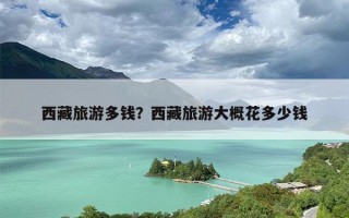 西藏旅游多钱？西藏旅游大概花多少钱