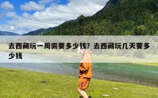 去西藏玩一周需要多少钱？去西藏玩几天要多少钱