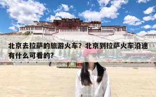 北京去拉萨的旅游火车？北京到拉萨火车沿途有什么可看的?