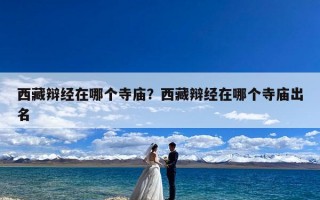 西藏辩经在哪个寺庙？西藏辩经在哪个寺庙出名