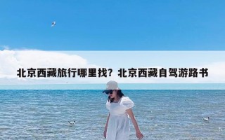 北京西藏旅行哪里找？北京西藏自驾游路书