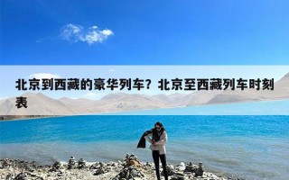 北京到西藏的豪华列车？北京至西藏列车时刻表