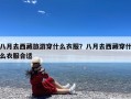 八月去西藏旅游穿什么衣服？八月去西藏穿什么衣服合适