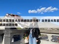 北京出发坐火车西藏旅游攻略？北京坐火车去西藏旅游攻略
