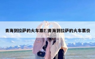 青海到拉萨的火车票？青海到拉萨的火车票价
