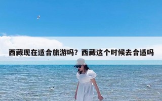 西藏现在适合旅游吗？西藏这个时候去合适吗