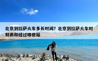 北京到拉萨火车多长时间？北京到拉萨火车时刻表和经过哪些站