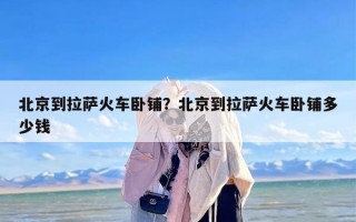 北京到拉萨火车卧铺？北京到拉萨火车卧铺多少钱