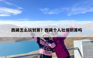 西藏怎么玩划算？西藏个人社保划算吗