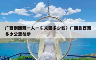 广西到西藏一人一车来回多少钱？广西到西藏多少公里徒步