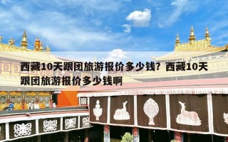 西藏10天跟团旅游报价多少钱？西藏10天跟团旅游报价多少钱啊