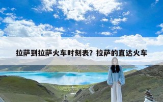拉萨到拉萨火车时刻表？拉萨的直达火车
