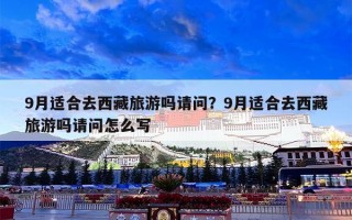 9月适合去西藏旅游吗请问？9月适合去西藏旅游吗请问怎么写