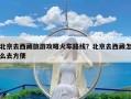 北京去西藏旅游攻略火车路线？北京去西藏怎么去方便