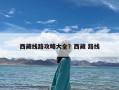 西藏线路攻略大全？西藏 路线