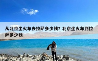 从北京坐火车去拉萨多少钱？北京坐火车到拉萨多少钱