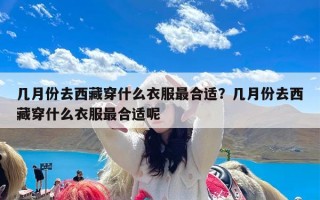 几月份去西藏穿什么衣服最合适？几月份去西藏穿什么衣服最合适呢
