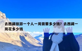 去西藏旅游一个人一周需要多少钱？去西藏一周花多少钱