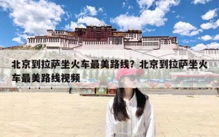 北京到拉萨坐火车最美路线？北京到拉萨坐火车最美路线视频