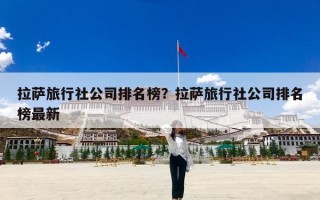 拉萨旅行社公司排名榜？拉萨旅行社公司排名榜最新