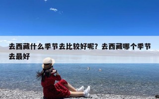 去西藏什么季节去比较好呢？去西藏哪个季节去最好