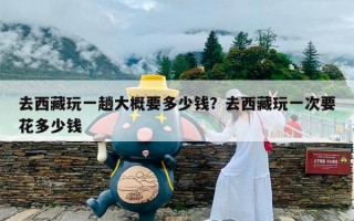 去西藏玩一趟大概要多少钱？去西藏玩一次要花多少钱