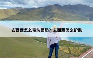 去西藏怎么带洗面奶？去西藏怎么护肤