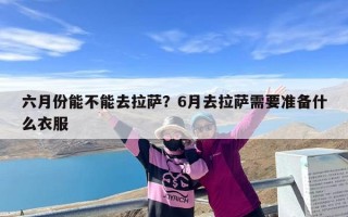 六月份能不能去拉萨？6月去拉萨需要准备什么衣服
