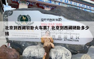 北京到西藏软卧火车票？北京到西藏硬卧多少钱