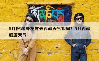 5月份20号左右去西藏天气如何？5月西藏旅游天气