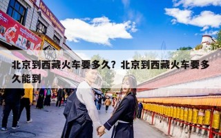 北京到西藏火车要多久？北京到西藏火车要多久能到
