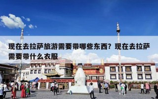 现在去拉萨旅游需要带哪些东西？现在去拉萨需要带什么衣服