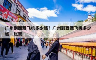 广州到西藏飞机多少钱？广州到西藏飞机多少钱一张票