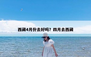 西藏4月份去好吗？四月去西藏