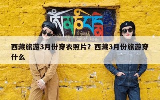 西藏旅游3月份穿衣照片？西藏3月份旅游穿什么