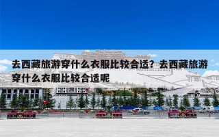 去西藏旅游穿什么衣服比较合适？去西藏旅游穿什么衣服比较合适呢
