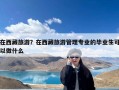 在西藏旅游？在西藏旅游管理专业的毕业生可以做什么