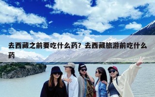 去西藏之前要吃什么药？去西藏旅游前吃什么药