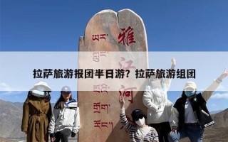 拉萨旅游报团半日游？拉萨旅游组团