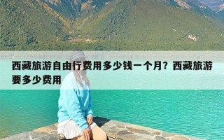 西藏旅游自由行费用多少钱一个月？西藏旅游要多少费用