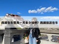 西藏包车费用一天多少钱啊？西藏旅游包车