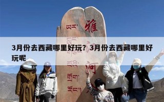 3月份去西藏哪里好玩？3月份去西藏哪里好玩呢