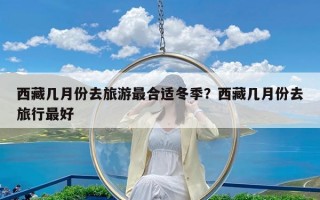西藏几月份去旅游最合适冬季？西藏几月份去旅行最好